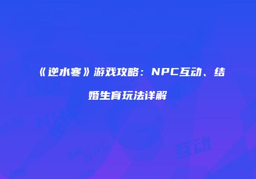 《逆水寒》游戏攻略：NPC互动、结婚生育玩法详解