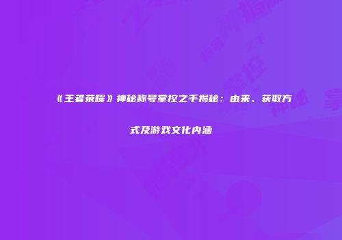 《王者荣耀》神秘称号掌控之手揭秘：由来、获取方式及游戏文化内涵