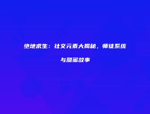 绝地求生：社交元素大揭秘，师徒系统与甜蜜故事
