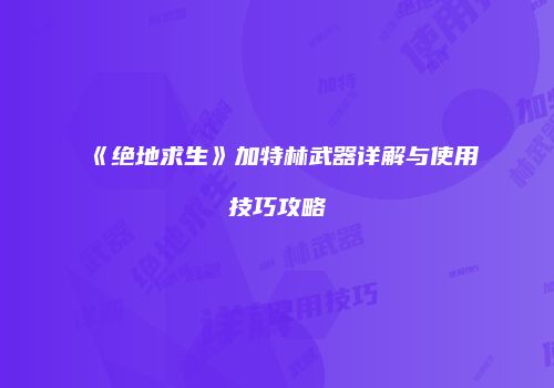 《绝地求生》加特林武器详解与使用技巧攻略