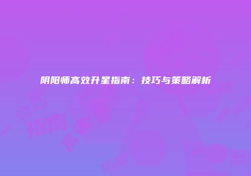 阴阳师高效升星指南：技巧与策略解析
