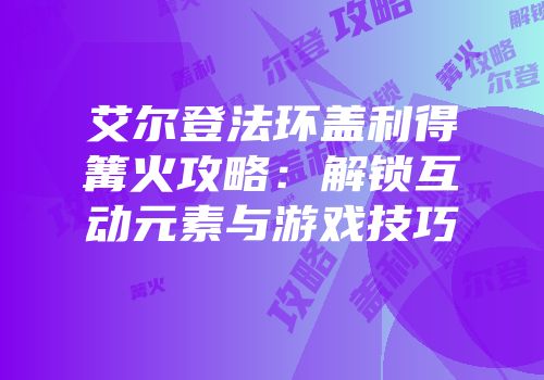 艾尔登法环盖利得篝火攻略：解锁互动元素与游戏技巧