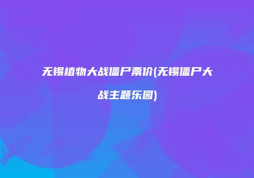 无锡植物大战僵尸票价(无锡僵尸大战主题乐园)