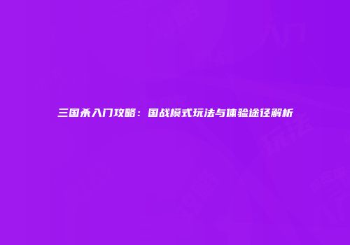 三国杀入门攻略：国战模式玩法与体验途径解析