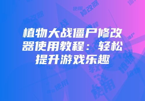 植物大战僵尸修改器使用教程：轻松提升游戏乐趣