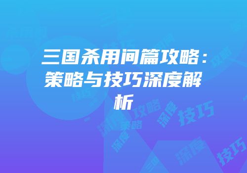 三国杀用间篇攻略：策略与技巧深度解析