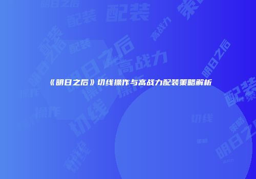 《明日之后》切线操作与高战力配装策略解析