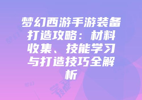 梦幻西游手游装备打造攻略：材料收集、技能学习与打造技巧全解析