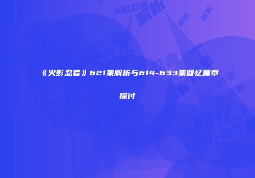 《火影忍者》621集解析与614-633集回忆篇章探讨