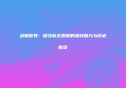 战舰世界：探寻前无畏舰的独特魅力与历史底蕴