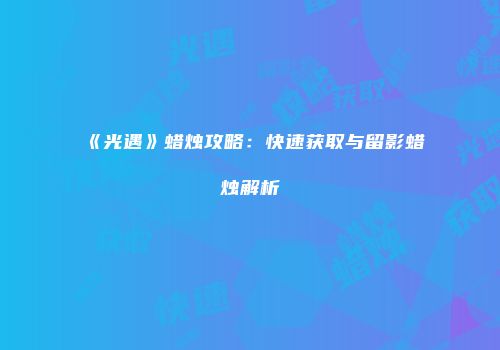 《光遇》蜡烛攻略：快速获取与留影蜡烛解析