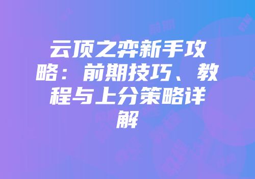 云顶之弈新手攻略：前期技巧、教程与上分策略详解
