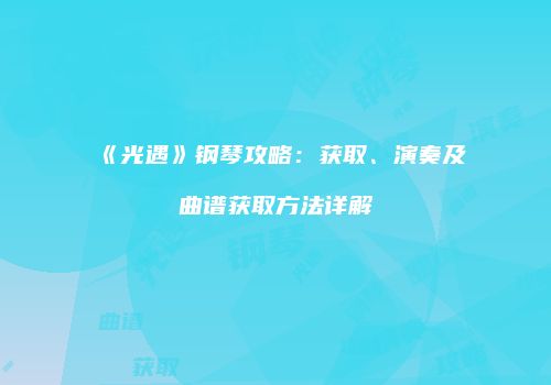 《光遇》钢琴攻略：获取、演奏及曲谱获取方法详解