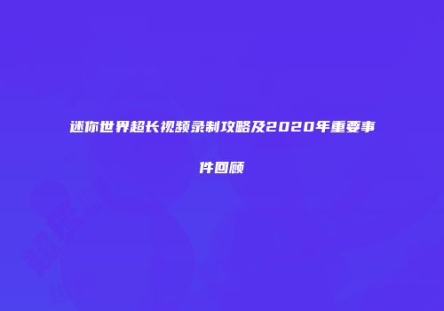 迷你世界超长视频录制攻略及2020年重要事件回顾