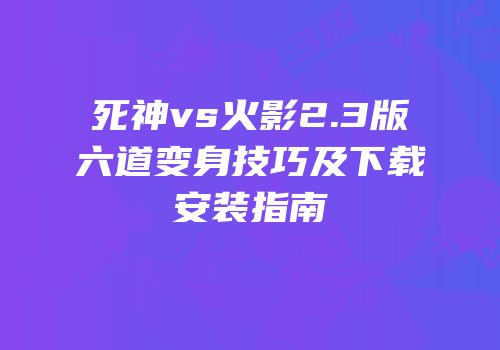 死神vs火影2.3版六道变身技巧及下载安装指南