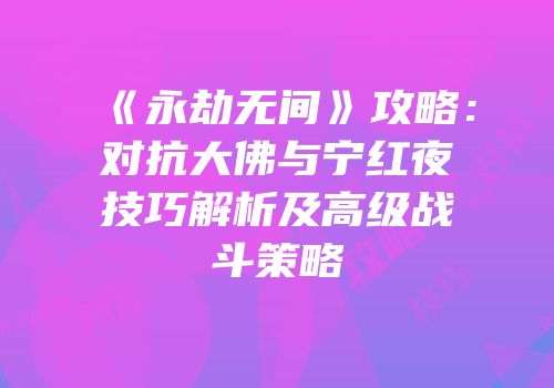 《永劫无间》攻略：对抗大佛与宁红夜技巧解析及高级战斗策略