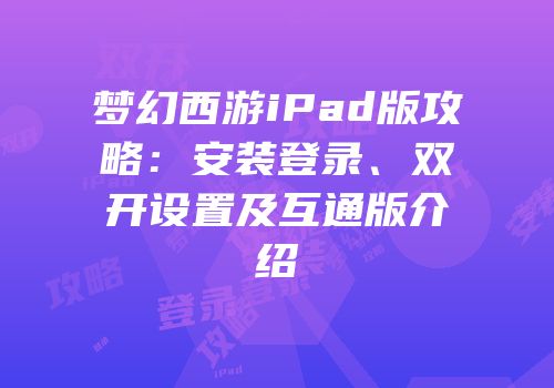 梦幻西游iPad版攻略：安装登录、双开设置及互通版介绍