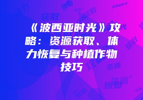 《波西亚时光》攻略：资源获取、体力恢复与种植作物技巧
