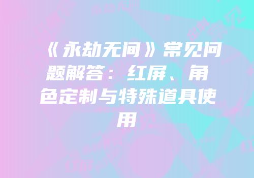 《永劫无间》常见问题解答：红屏、角色定制与特殊道具使用