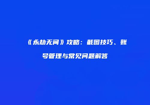 《永劫无间》攻略：截图技巧、账号管理与常见问题解答