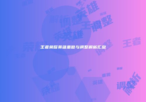 王者荣耀英雄重做与调整解析汇总