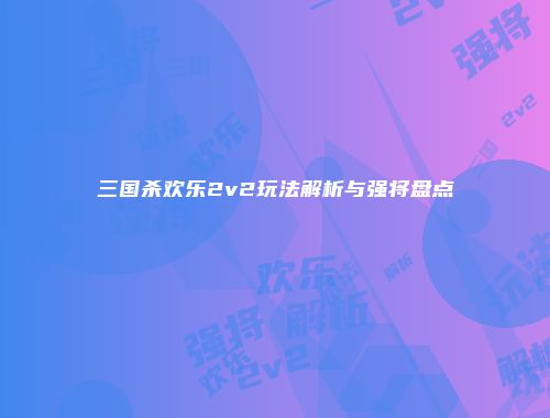 三国杀欢乐2v2玩法解析与强将盘点