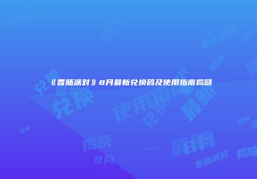 《香肠派对》8月最新兑换码及使用指南揭晓