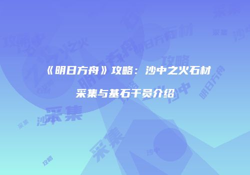 《明日方舟》攻略：沙中之火石材采集与基石干员介绍