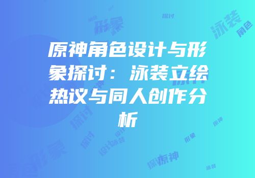 原神角色设计与形象探讨：泳装立绘热议与同人创作分析