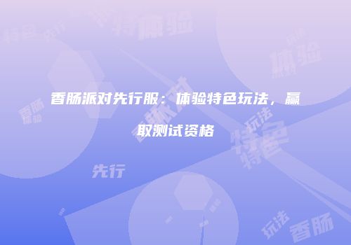 香肠派对先行服：体验特色玩法，赢取测试资格