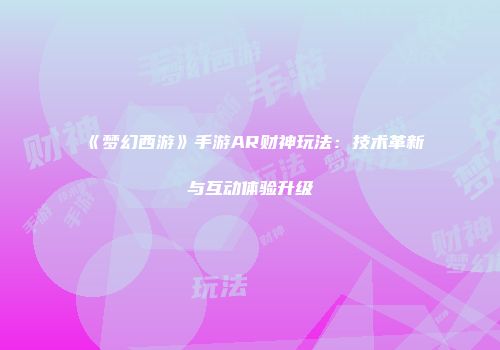 《梦幻西游》手游AR财神玩法：技术革新与互动体验升级