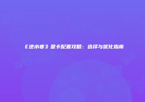 《逆水寒》显卡配置攻略：选择与优化指南