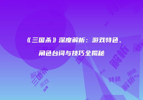 《三国杀》深度解析：游戏特色、角色台词与技巧全揭秘