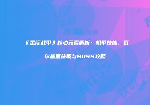 《星际战甲》核心元素解析：机甲技能、瓦尔基里获取与BOSS攻略