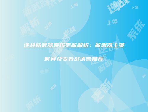 逆战新武器系统更新解析：新武器上架时间及变异战武器推荐