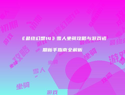 《最终幻想14》雪人坐骑攻略与游戏初期新手指南全解析
