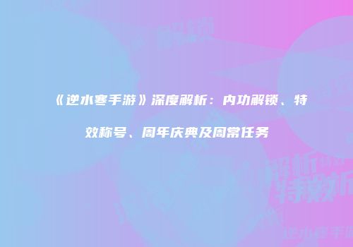 《逆水寒手游》深度解析：内功解锁、特效称号、周年庆典及周常任务