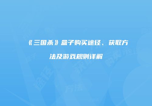《三国杀》盒子购买途径、获取方法及游戏规则详解