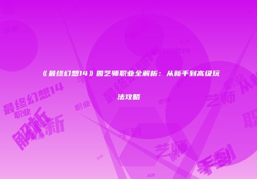 《最终幻想14》园艺师职业全解析：从新手到高级玩法攻略