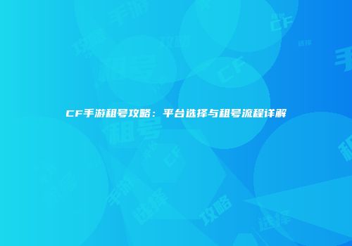 CF手游租号攻略：平台选择与租号流程详解