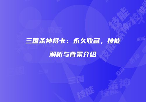 三国杀神将卡：永久收藏，技能解析与背景介绍