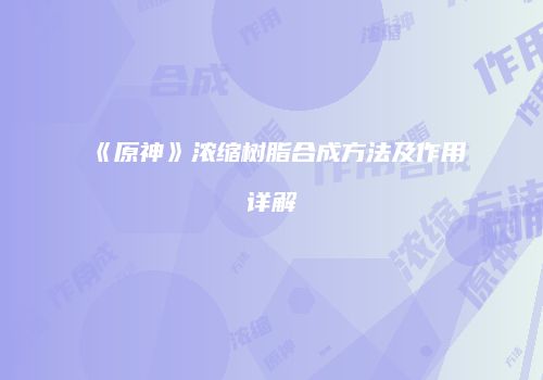 《原神》浓缩树脂合成方法及作用详解