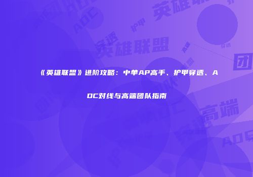 《英雄联盟》进阶攻略：中单AP高手、护甲穿透、ADC对线与高端团队指南