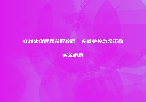 穿越火线武器获取攻略：充值兑换与金币购买全解析