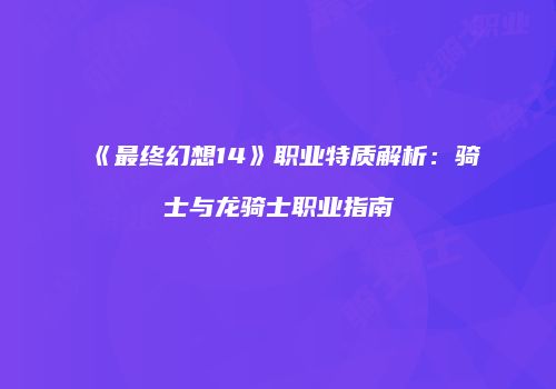 《最终幻想14》职业特质解析：骑士与龙骑士职业指南