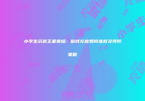 小学生沉迷王者荣耀：偷钱充值如何维权及预防策略