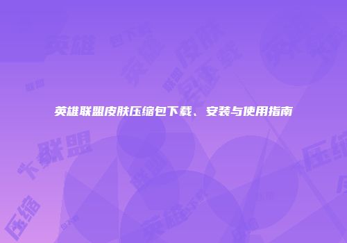 英雄联盟皮肤压缩包下载、安装与使用指南