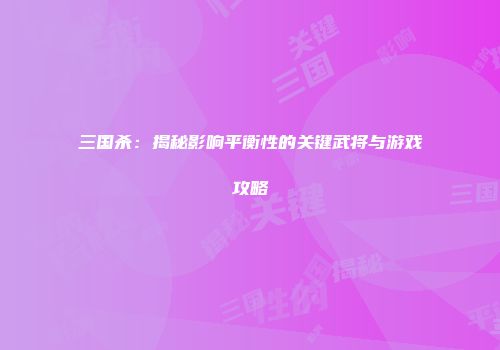 三国杀：揭秘影响平衡性的关键武将与游戏攻略