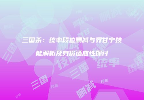 三国杀：统率段位删减与界甘宁技能解析及身份适应性探讨