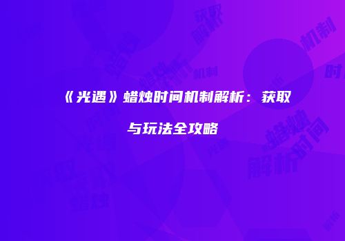《光遇》蜡烛时间机制解析：获取与玩法全攻略